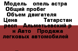  › Модель ­ опель астра › Общий пробег ­ 170 000 › Объем двигателя ­ 2 › Цена ­ 180 000 - Татарстан респ., Альметьевский р-н Авто » Продажа легковых автомобилей   . Татарстан респ.